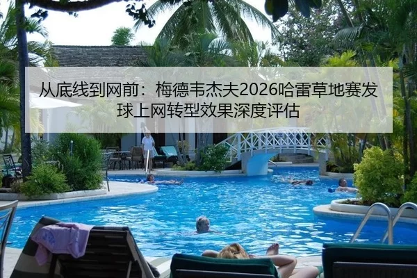 从底线到网前：梅德韦杰夫2026哈雷草地赛发球上网转型效果深度评估